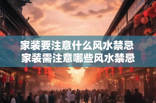 家装要注意什么风水禁忌 家装需注意哪些风水禁忌 家装要注意什么风水禁忌 家装需注意哪些风水禁忌