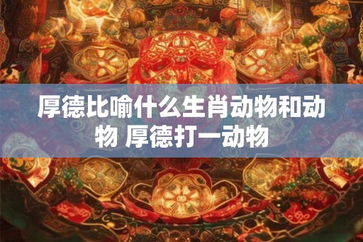 厚德比喻什么生肖动物和动物 厚德打一动物