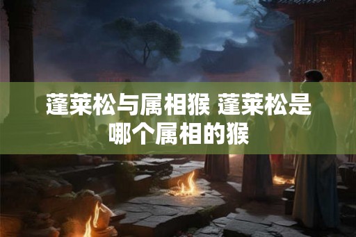 蓬莱松与属相猴 蓬莱松是哪个属相的猴