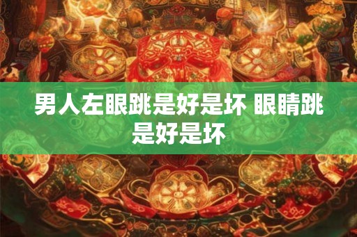 男人左眼跳是好是坏 眼睛跳是好是坏
