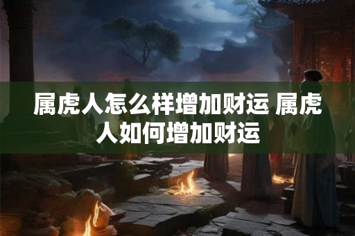 属虎人怎么样增加财运 属虎人如何增加财运