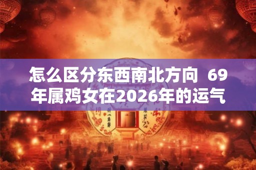 怎么区分东西南北方向  69年属鸡女在2026年的运气