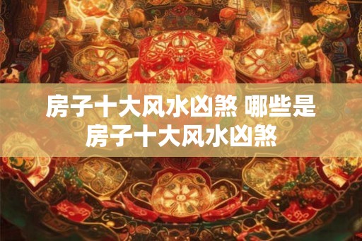 房子十大风水凶煞 哪些是房子十大风水凶煞