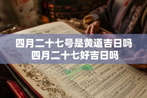 四月二十七号是黄道吉日吗 四月二十七好吉日吗 四月二十七号是黄道吉日吗 四月二十七好吉日吗