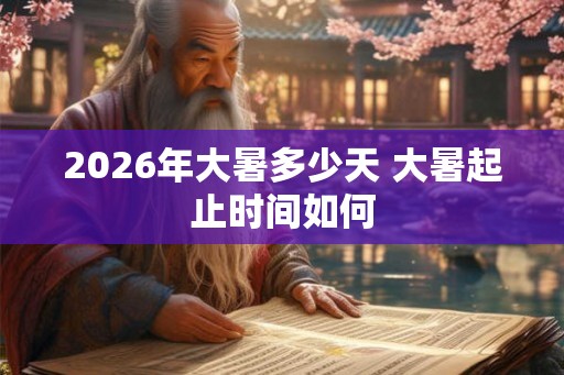 2026年大暑多少天 大暑起止时间如何 2026年大暑多少天 大暑起止时间如何