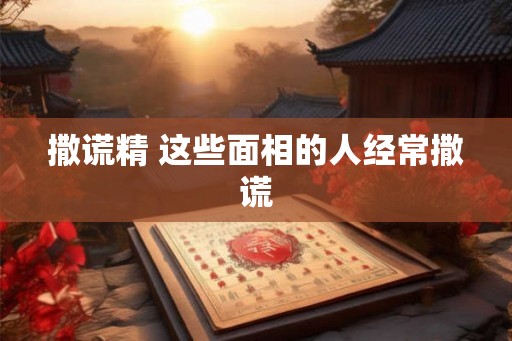 撒谎精 这些面相的人经常撒谎 撒谎精 这些面相的人经常撒谎