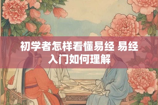 初学者怎样看懂易经 易经入门如何理解