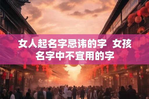 女人起名字忌讳的字  女孩名字中不宜用的字