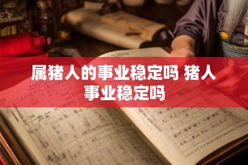 属猪人的事业稳定吗 猪人事业稳定吗