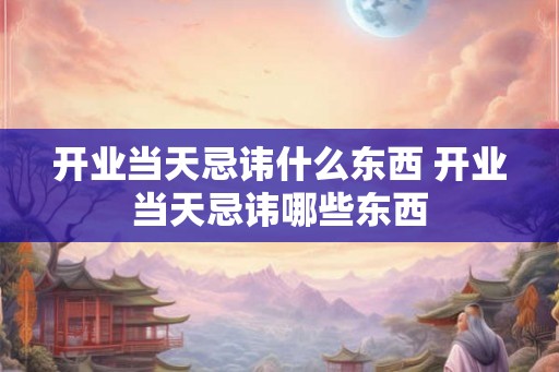 开业当天忌讳什么东西 开业当天忌讳哪些东西