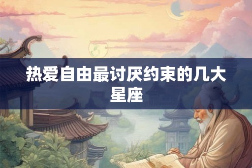 热爱自由最讨厌约束的几大星座 热爱自由最讨厌约束的几大星座