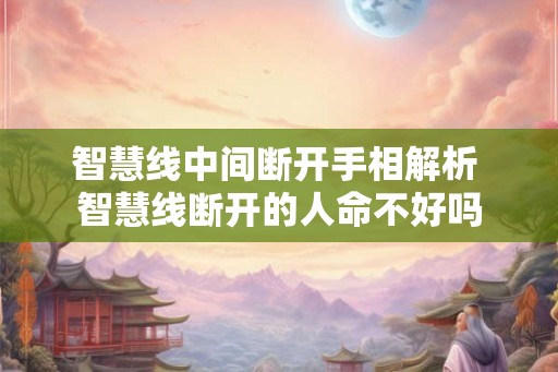 智慧线中间断开手相解析 智慧线断开的人命不好吗