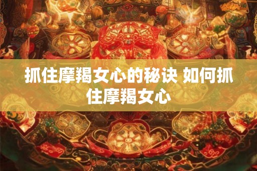 抓住摩羯女心的秘诀 如何抓住摩羯女心 抓住摩羯女心的秘诀 如何抓住摩羯女心