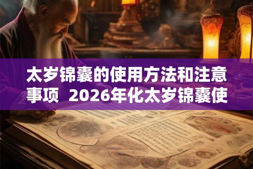 太岁锦囊的使用方法和注意事项 2026年化太岁锦囊使用方法 太岁锦囊的使用方法和注意事项 2026年化太岁锦囊使用方法