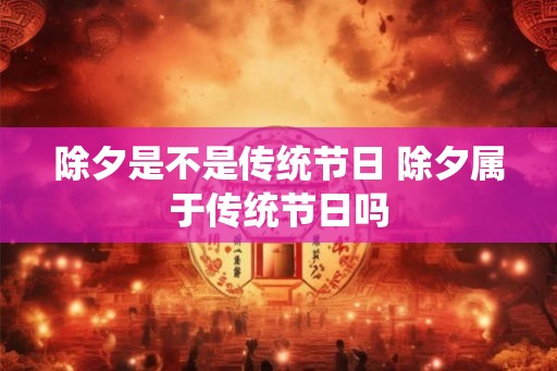 除夕是不是传统节日 除夕属于传统节日吗