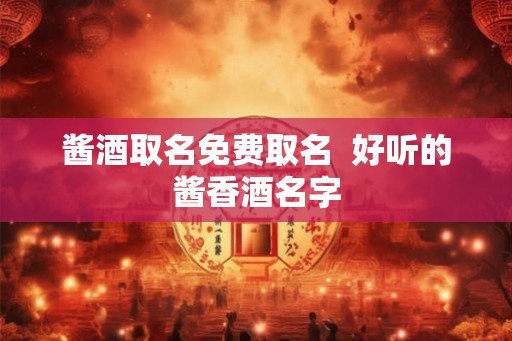 酱酒取名免费取名  好听的酱香酒名字