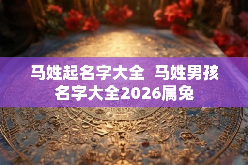 马姓起名字大全  马姓男孩名字大全2026属兔