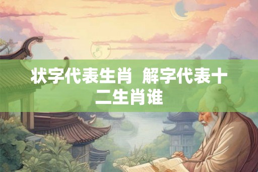 状字代表生肖  解字代表十二生肖谁