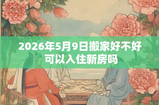 2026年5月9日搬家好不好 可以入住新房吗