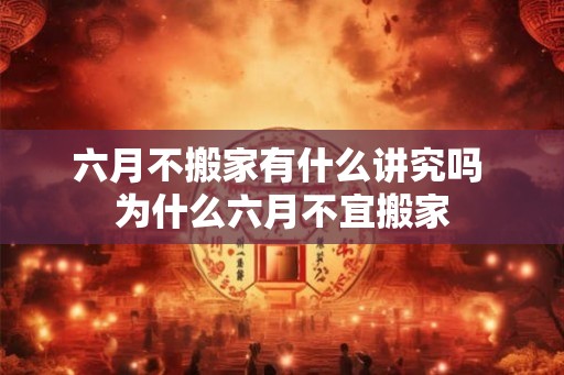 六月不搬家有什么讲究吗 为什么六月不宜搬家