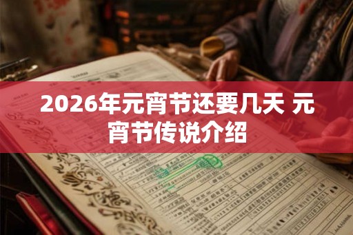 2026年元宵节还要几天 元宵节传说介绍