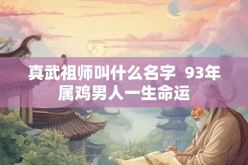真武祖师叫什么名字  93年属鸡男人一生命运