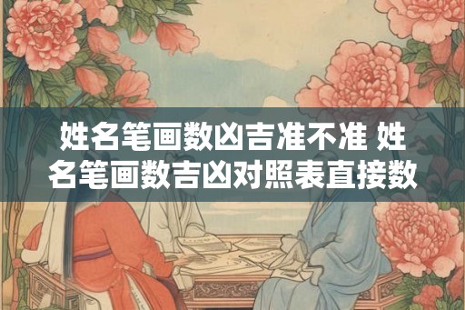 姓名笔画数凶吉准不准 姓名笔画数吉凶对照表直接数笔画吗 姓名笔画数凶吉准不准 姓名笔画数吉凶对照表直接数笔画吗