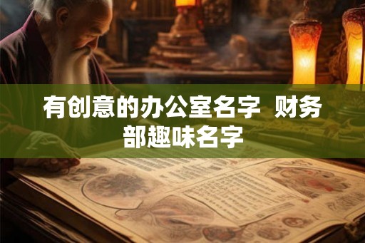 有创意的办公室名字  财务部趣味名字