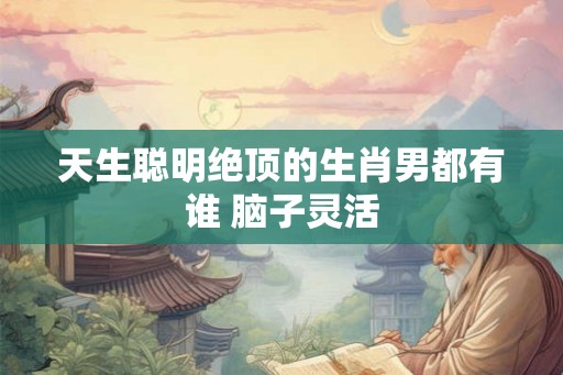 天生聪明绝顶的生肖男都有谁 脑子灵活 天生聪明绝顶的生肖男都有谁 脑子灵活