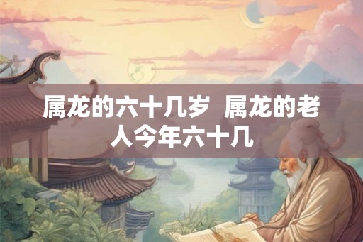 属龙的六十几岁  属龙的老人今年六十几