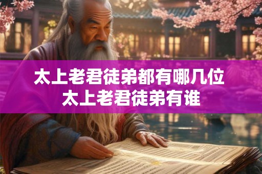 太上老君徒弟都有哪几位 太上老君徒弟有谁