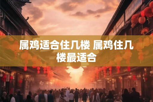 属鸡适合住几楼 属鸡住几楼最适合