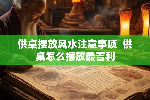 供桌摆放风水注意事项  供桌怎么摆放最吉利
