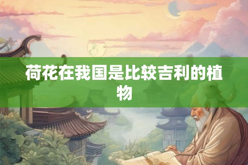 荷花在我国是比较吉利的植物