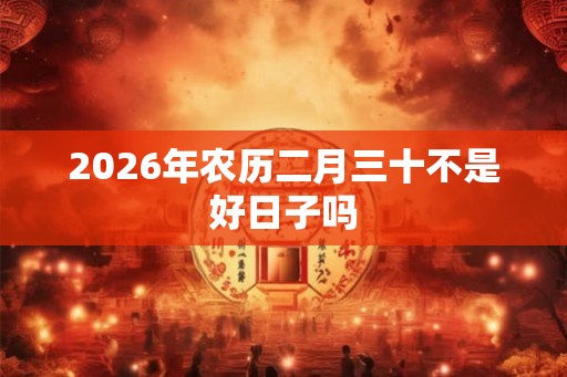 2026年农历二月三十不是好日子吗 2026年农历二月三十不是好日子吗