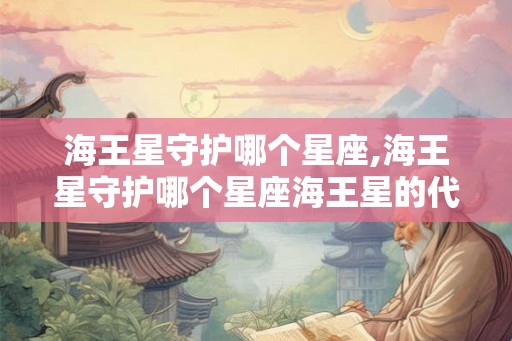 海王星守护哪个星座,海王星守护哪个星座海王星的代表星座