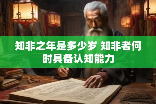 知非之年是多少岁 知非者何时具备认知能力 知非之年是多少岁 知非者何时具备认知能力