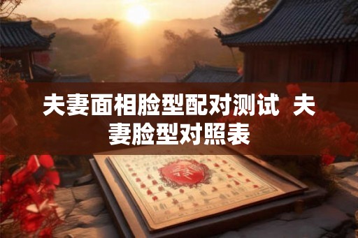 夫妻面相脸型配对测试  夫妻脸型对照表