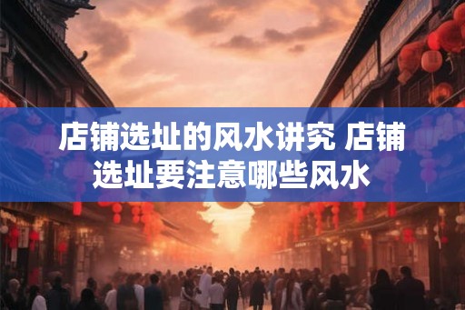 店铺选址的风水讲究 店铺选址要注意哪些风水