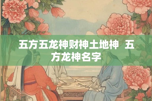 五方五龙神财神土地神 五方龙神名字 五方五龙神财神土地神 五方龙神名字