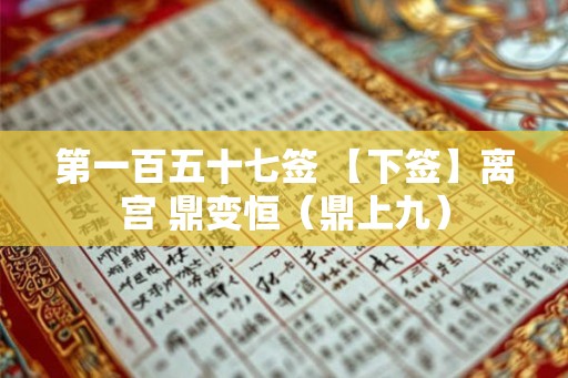 第一百五十七签 【下签】离宫 鼎变恒(鼎上九) 第一百五十七签 【下签】离宫 鼎变恒(鼎上九)