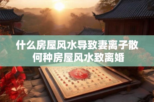 什么房屋风水导致妻离子散 何种房屋风水致离婚