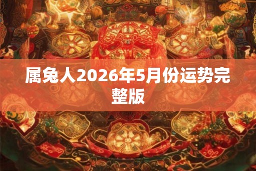 属兔人2026年5月份运势完整版 属兔人2026年5月份运势完整版