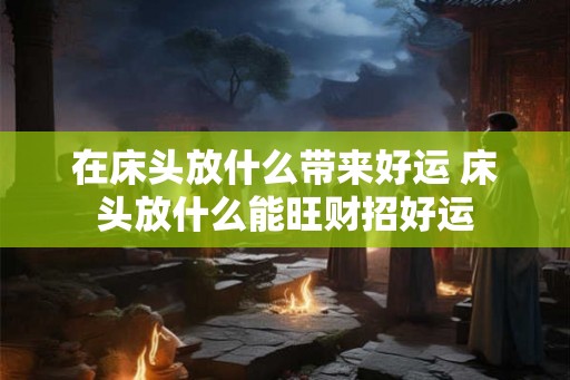 在床头放什么带来好运 床头放什么能旺财招好运