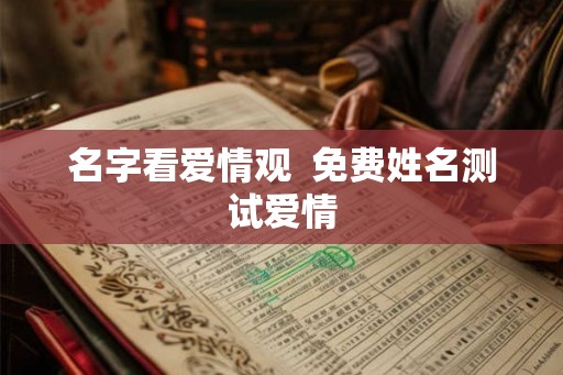 名字看爱情观 免费姓名测试爱情 名字看爱情观 免费姓名测试爱情