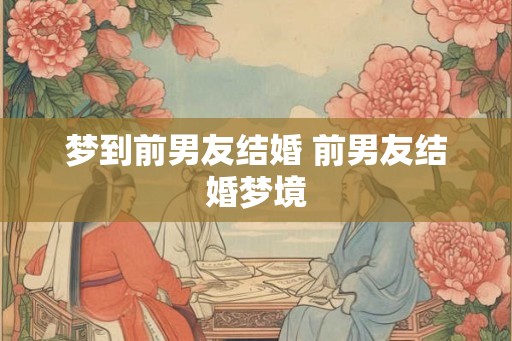 梦到前男友结婚 前男友结婚梦境 梦到前男友结婚 前男友结婚梦境