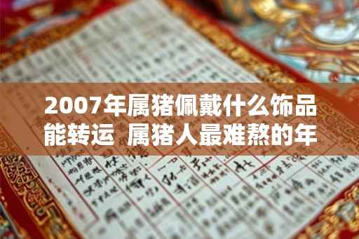 2007年属猪佩戴什么饰品能转运 属猪人最难熬的年龄 2007年属猪佩戴什么饰品能转运 属猪人最难熬的年龄