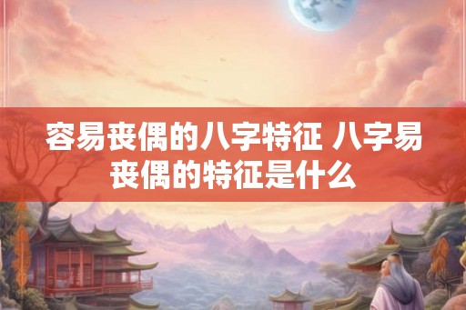 容易丧偶的八字特征 八字易丧偶的特征是什么