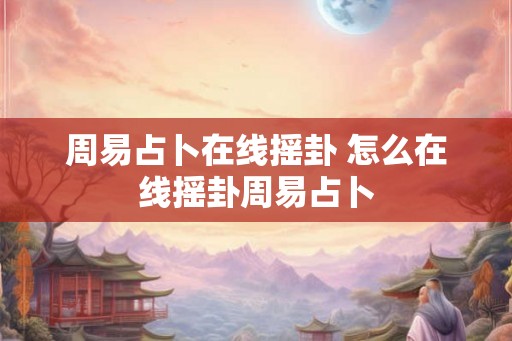 周易占卜在线摇卦 怎么在线摇卦周易占卜