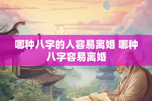 哪种八字的人容易离婚 哪种八字容易离婚 哪种八字的人容易离婚 哪种八字容易离婚